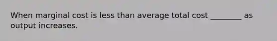 When marginal cost is less than average total cost ________ as output increases.