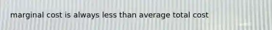 marginal cost is always less than average total cost