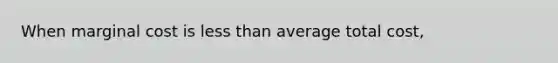 When marginal cost is less than average total cost,