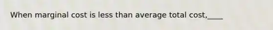 When marginal cost is <a href='https://www.questionai.com/knowledge/k7BtlYpAMX-less-than' class='anchor-knowledge'>less than</a> average total cost,____