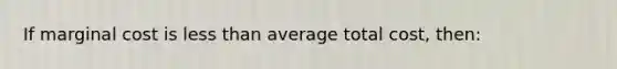 If marginal cost is <a href='https://www.questionai.com/knowledge/k7BtlYpAMX-less-than' class='anchor-knowledge'>less than</a> average total cost, then: