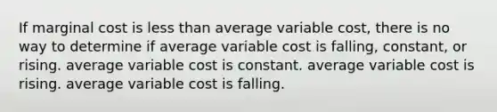 If marginal cost is less than average variable cost, there is no way to determine if average variable cost is falling, constant, or rising. average variable cost is constant. average variable cost is rising. average variable cost is falling.