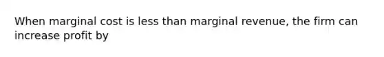 When marginal cost is less than marginal revenue, the firm can increase profit by