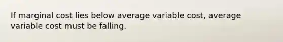 If marginal cost lies below average variable cost, average variable cost must be falling.