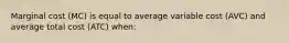 Marginal cost (MC) is equal to average variable cost (AVC) and average total cost (ATC) when: