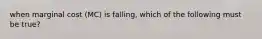 when marginal cost (MC) is falling, which of the following must be true?