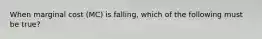 When marginal cost (MC) is falling, which of the following must be true?