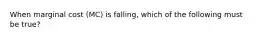 When marginal cost ​(MC​) is​ falling, which of the following must be​ true?