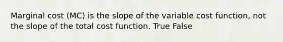 Marginal cost (MC) is the slope of the variable cost function, not the slope of the total cost function. True False