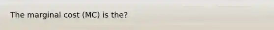 The marginal cost (MC) is the?