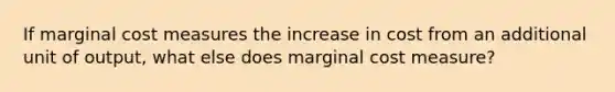 If marginal cost measures the increase in cost from an additional unit of output, what else does marginal cost measure?