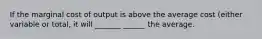 If the marginal cost of output is above the average cost (either variable or total, it will _______ ______ the average.