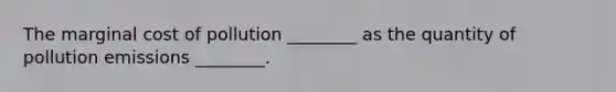 The marginal cost of pollution ________ as the quantity of pollution emissions ________.