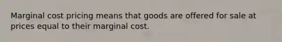 Marginal cost pricing means that goods are offered for sale at prices equal to their marginal cost.