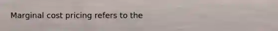 Marginal cost pricing refers to the