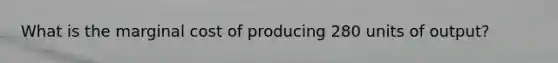 What is the marginal cost of producing 280 units of output?