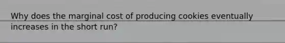 Why does the marginal cost of producing cookies eventually increases in the short run?