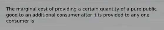 The marginal cost of providing a certain quantity of a pure public good to an additional consumer after it is provided to any one consumer is