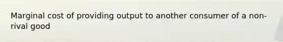 Marginal cost of providing output to another consumer of a non-rival good