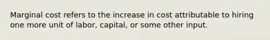 Marginal cost refers to the increase in cost attributable to hiring one more unit of labor, capital, or some other input.