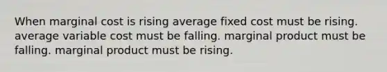 When marginal cost is rising average fixed cost must be rising. average variable cost must be falling. marginal product must be falling. marginal product must be rising.