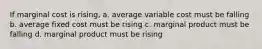 If marginal cost is rising, a. average variable cost must be falling b. average fixed cost must be rising c. marginal product must be falling d. marginal product must be rising