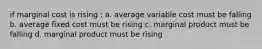 if marginal cost is rising : a. average variable cost must be falling b. average fixed cost must be rising c. marginal product must be falling d. marginal product must be rising