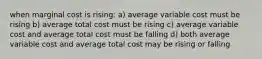 when marginal cost is rising: a) average variable cost must be rising b) average total cost must be rising c) average variable cost and average total cost must be falling d) both average variable cost and average total cost may be rising or falling