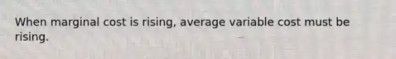 When marginal cost is rising, average variable cost must be rising.