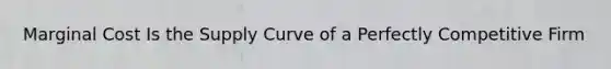 Marginal Cost Is the Supply Curve of a Perfectly Competitive Firm