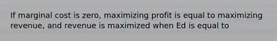 If marginal cost is zero, maximizing profit is equal to maximizing revenue, and revenue is maximized when Ed is equal to