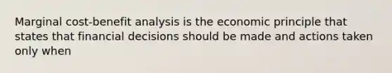 Marginal cost-benefit analysis is the economic principle that states that financial decisions should be made and actions taken only when