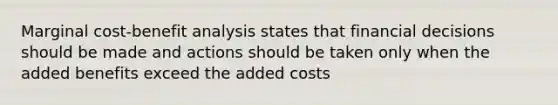 Marginal cost-benefit analysis states that financial decisions should be made and actions should be taken only when the added benefits exceed the added costs