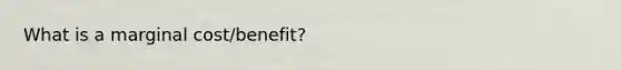 What is a marginal cost/benefit?