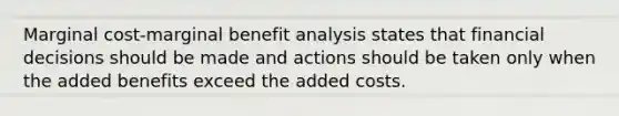 Marginal cost-marginal benefit analysis states that financial decisions should be made and actions should be taken only when the added benefits exceed the added costs.