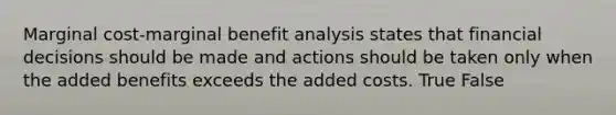 Marginal cost-marginal benefit analysis states that financial decisions should be made and actions should be taken only when the added benefits exceeds the added costs. True False