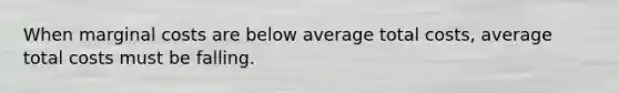 When marginal costs are below average total costs, average total costs must be falling.