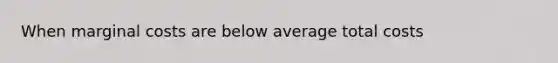 When marginal costs are below average total costs