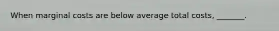 When marginal costs are below average total costs, _______.