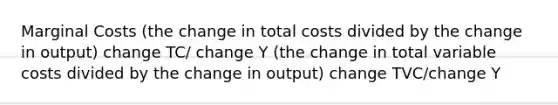 Marginal Costs (the change in total costs divided by the change in output) change TC/ change Y (the change in total variable costs divided by the change in output) change TVC/change Y