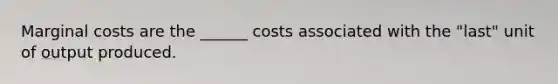 Marginal costs are the ______ costs associated with the "last" unit of output produced.