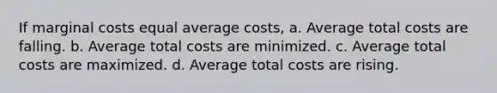 If marginal costs equal average costs, a. Average total costs are falling. b. Average total costs are minimized. c. Average total costs are maximized. d. Average total costs are rising.