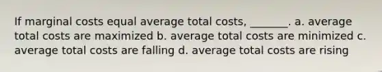 If <a href='https://www.questionai.com/knowledge/k8jPqJqxj8-marginal-cost' class='anchor-knowledge'>marginal cost</a>s equal average total costs, _______. a. average total costs are maximized b. average total costs are minimized c. average total costs are falling d. average total costs are rising