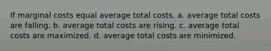 If marginal costs equal average total costs, a. average total costs are falling. b. average total costs are rising. c. average total costs are maximized. d. average total costs are minimized.