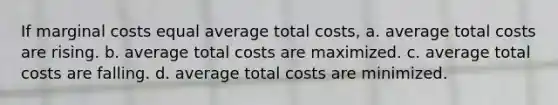 If marginal costs equal average total costs, a. average total costs are rising. b. average total costs are maximized. c. average total costs are falling. d. average total costs are minimized.