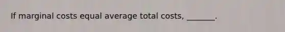 If marginal costs equal average total costs, _______.