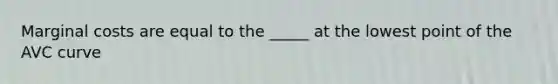 Marginal costs are equal to the _____ at the lowest point of the AVC curve