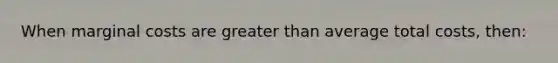 When marginal costs are greater than average total costs, then: