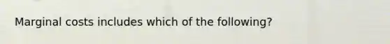 Marginal costs includes which of the following?