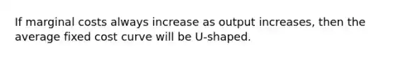 If marginal costs always increase as output increases, then the average fixed cost curve will be U-shaped.